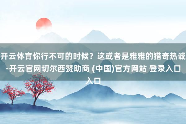 开云体育你行不可的时候？这或者是雅雅的猎奇热诚-开云官网切尔西赞助商 (中国)官方网站 登录入口