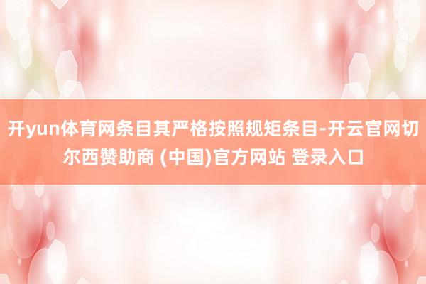 开yun体育网条目其严格按照规矩条目-开云官网切尔西赞助商 (中国)官方网站 登录入口