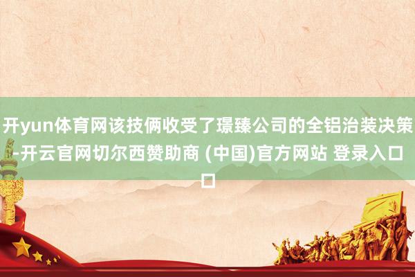开yun体育网该技俩收受了璟臻公司的全铝治装决策-开云官网切尔西赞助商 (中国)官方网站 登录入口