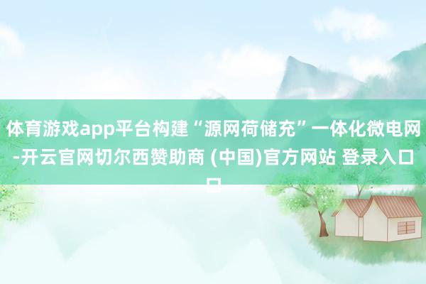 体育游戏app平台构建“源网荷储充”一体化微电网-开云官网切尔西赞助商 (中国)官方网站 登录入口