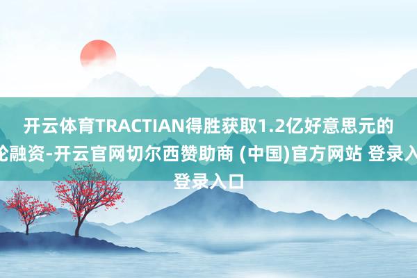 开云体育TRACTIAN得胜获取1.2亿好意思元的C轮融资-开云官网切尔西赞助商 (中国)官方网站 登录入口