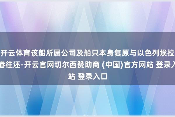 开云体育该船所属公司及船只本身复原与以色列埃拉特港往还-开云官网切尔西赞助商 (中国)官方网站 登录入口