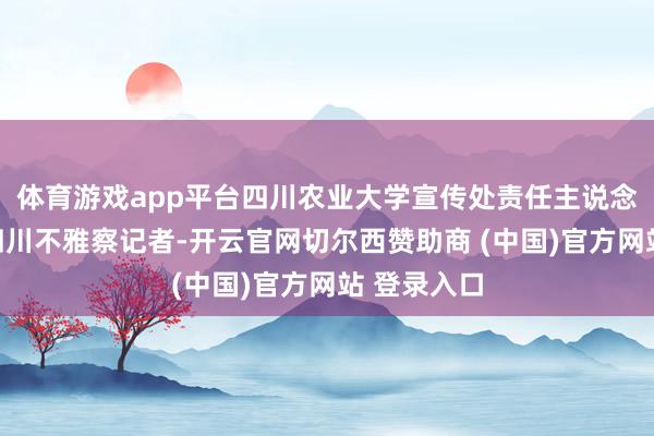 体育游戏app平台四川农业大学宣传处责任主说念主员告诉四川不雅察记者-开云官网切尔西赞助商 (中国)官方网站 登录入口