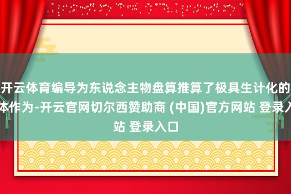 开云体育编导为东说念主物盘算推算了极具生计化的肢体作为-开云官网切尔西赞助商 (中国)官方网站 登录入口