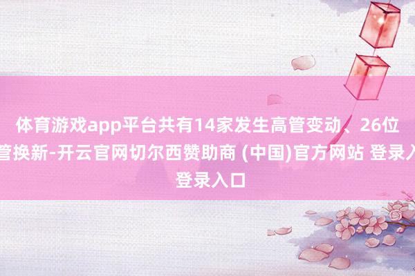 体育游戏app平台共有14家发生高管变动、26位高管换新-开云官网切尔西赞助商 (中国)官方网站 登录入口