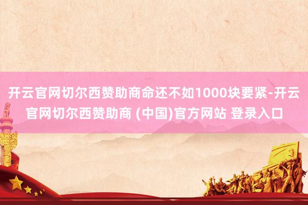 开云官网切尔西赞助商命还不如1000块要紧-开云官网切尔西赞助商 (中国)官方网站 登录入口