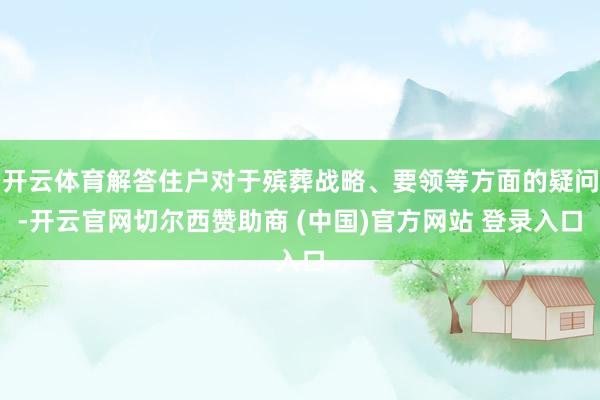开云体育解答住户对于殡葬战略、要领等方面的疑问-开云官网切尔西赞助商 (中国)官方网站 登录入口
