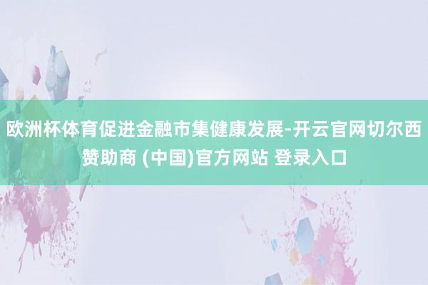 欧洲杯体育促进金融市集健康发展-开云官网切尔西赞助商 (中国)官方网站 登录入口