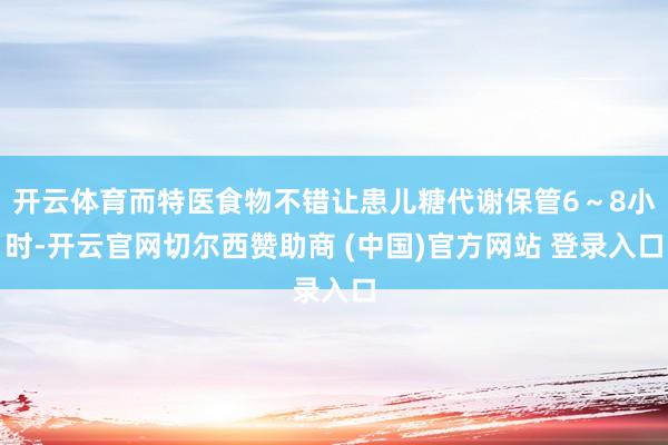 开云体育而特医食物不错让患儿糖代谢保管6～8小时-开云官网切尔西赞助商 (中国)官方网站 登录入口