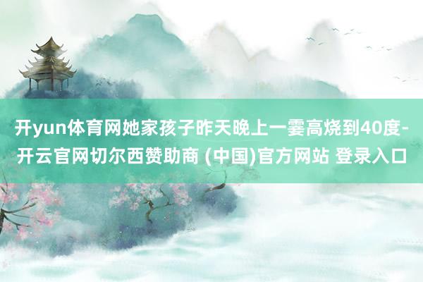 开yun体育网她家孩子昨天晚上一霎高烧到40度-开云官网切尔西赞助商 (中国)官方网站 登录入口