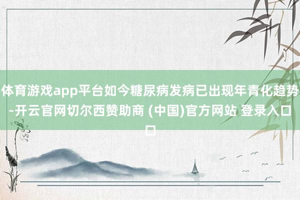 体育游戏app平台如今糖尿病发病已出现年青化趋势-开云官网切尔西赞助商 (中国)官方网站 登录入口
