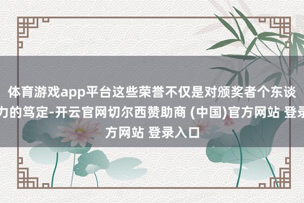 体育游戏app平台这些荣誉不仅是对颁奖者个东谈主能力的笃定-开云官网切尔西赞助商 (中国)官方网站 登录入口