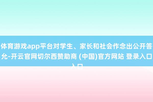 体育游戏app平台对学生、家长和社会作念出公开答允-开云官网切尔西赞助商 (中国)官方网站 登录入口