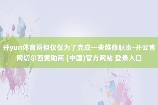 开yun体育网但仅仅为了完成一些维修职责-开云官网切尔西赞助商 (中国)官方网站 登录入口