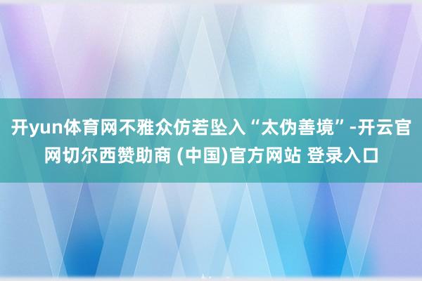 开yun体育网不雅众仿若坠入“太伪善境”-开云官网切尔西赞助商 (中国)官方网站 登录入口
