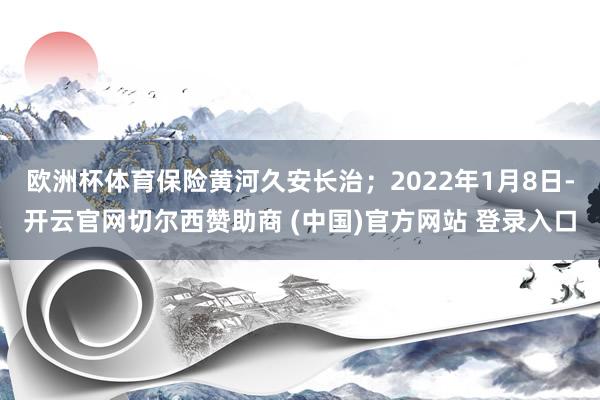 欧洲杯体育保险黄河久安长治；2022年1月8日-开云官网切尔西赞助商 (中国)官方网站 登录入口