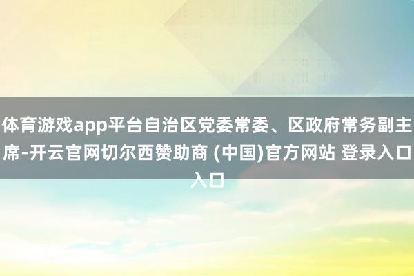体育游戏app平台自治区党委常委、区政府常务副主席-开云官网切尔西赞助商 (中国)官方网站 登录入口