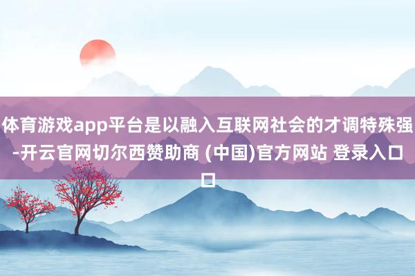 体育游戏app平台是以融入互联网社会的才调特殊强-开云官网切尔西赞助商 (中国)官方网站 登录入口