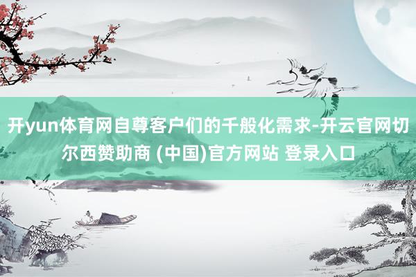 开yun体育网自尊客户们的千般化需求-开云官网切尔西赞助商 (中国)官方网站 登录入口
