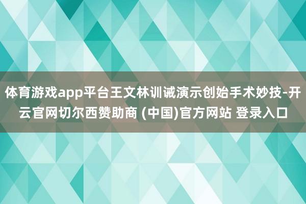 体育游戏app平台王文林训诫演示创始手术妙技-开云官网切尔西赞助商 (中国)官方网站 登录入口