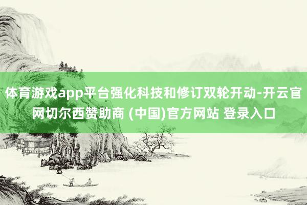 体育游戏app平台强化科技和修订双轮开动-开云官网切尔西赞助商 (中国)官方网站 登录入口