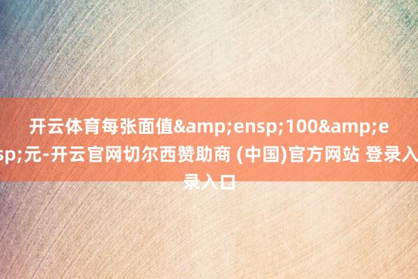 开云体育每张面值 100 元-开云官网切尔西赞助商 (中国)官方网站 登录入口