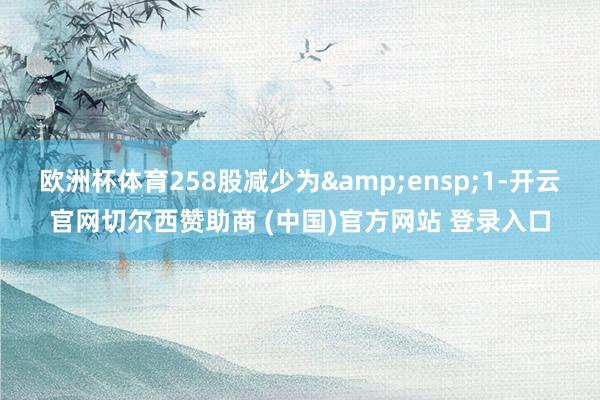 欧洲杯体育258股减少为&ensp;1-开云官网切尔西赞助商 (中国)官方网站 登录入口