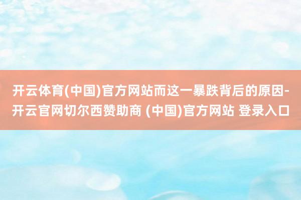 开云体育(中国)官方网站　　而这一暴跌背后的原因-开云官网切尔西赞助商 (中国)官方网站 登录入口
