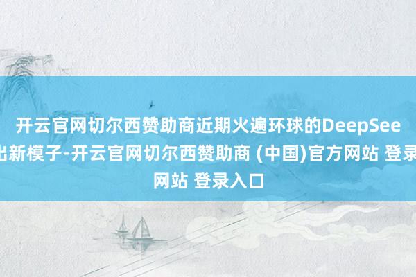 开云官网切尔西赞助商近期火遍环球的DeepSeek推出新模子-开云官网切尔西赞助商 (中国)官方网站 登录入口