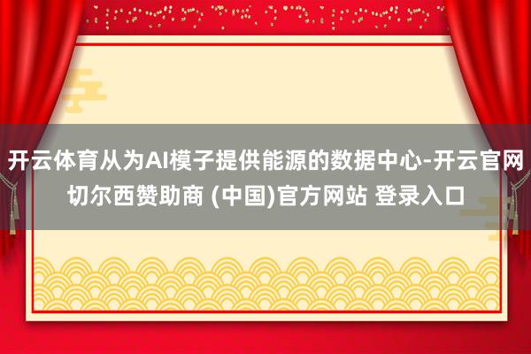 开云体育从为AI模子提供能源的数据中心-开云官网切尔西赞助商 (中国)官方网站 登录入口