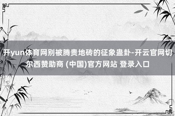 开yun体育网别被腾贵地砖的征象蛊卦-开云官网切尔西赞助商 (中国)官方网站 登录入口