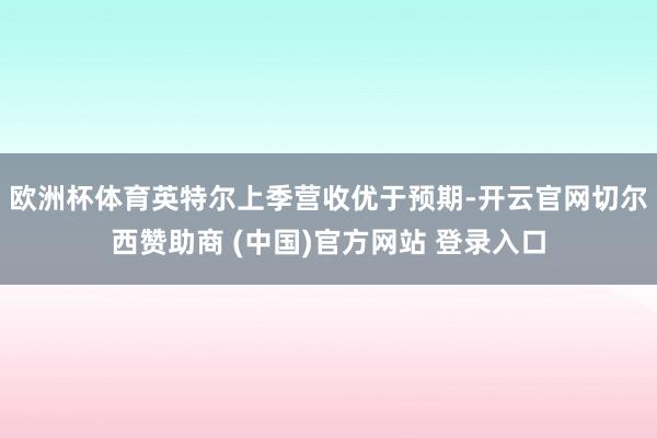 欧洲杯体育英特尔上季营收优于预期-开云官网切尔西赞助商 (中国)官方网站 登录入口