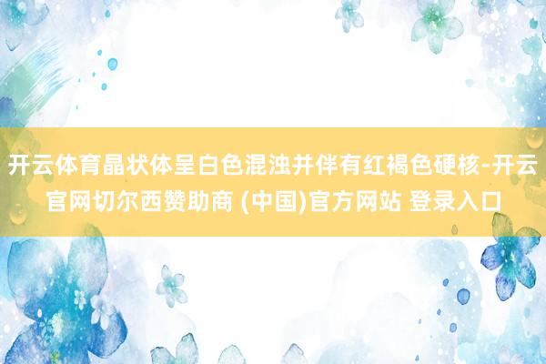 开云体育晶状体呈白色混浊并伴有红褐色硬核-开云官网切尔西赞助商 (中国)官方网站 登录入口