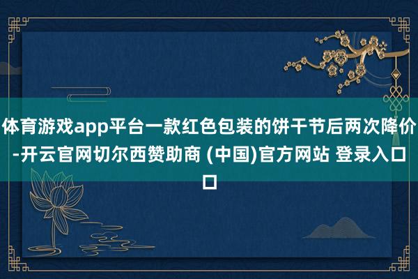 体育游戏app平台一款红色包装的饼干节后两次降价-开云官网切尔西赞助商 (中国)官方网站 登录入口