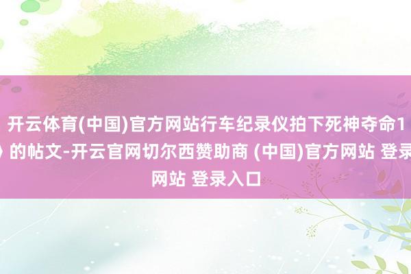 开云体育(中国)官方网站行车纪录仪拍下死神夺命10秒》的帖文-开云官网切尔西赞助商 (中国)官方网站 登录入口