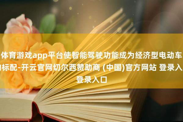 体育游戏app平台使智能驾驶功能成为经济型电动车的标配-开云官网切尔西赞助商 (中国)官方网站 登录入口
