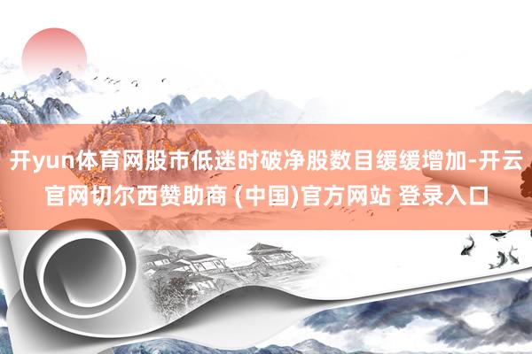 开yun体育网股市低迷时破净股数目缓缓增加-开云官网切尔西赞助商 (中国)官方网站 登录入口