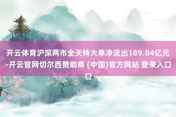 开云体育沪深两市全天特大单净流出189.84亿元-开云官网切尔西赞助商 (中国)官方网站 登录入口