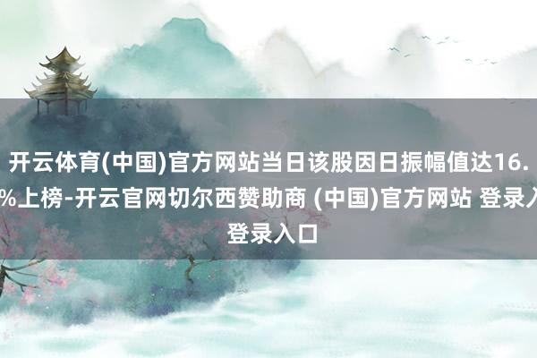 开云体育(中国)官方网站当日该股因日振幅值达16.98%上榜-开云官网切尔西赞助商 (中国)官方网站 登录入口