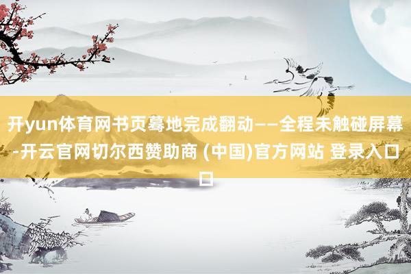 开yun体育网书页蓦地完成翻动——全程未触碰屏幕-开云官网切尔西赞助商 (中国)官方网站 登录入口