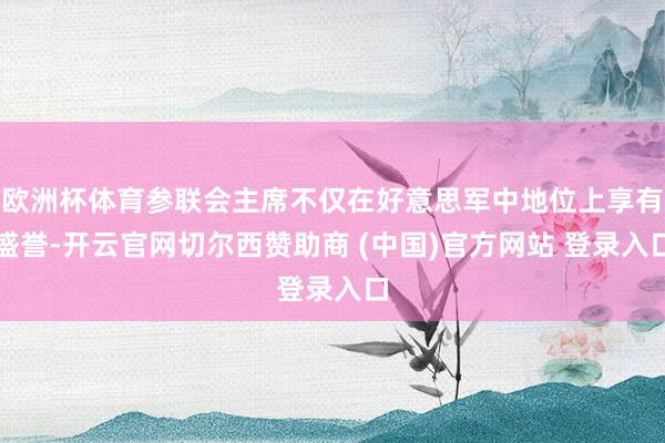 欧洲杯体育参联会主席不仅在好意思军中地位上享有盛誉-开云官网切尔西赞助商 (中国)官方网站 登录入口