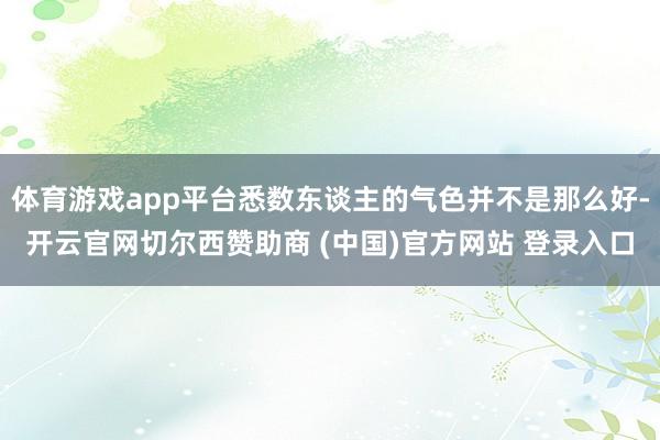 体育游戏app平台悉数东谈主的气色并不是那么好-开云官网切尔西赞助商 (中国)官方网站 登录入口