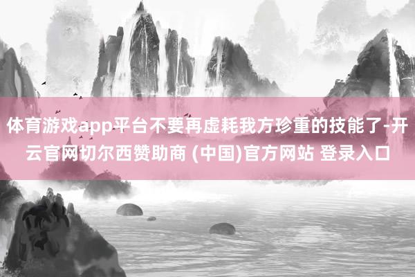 体育游戏app平台不要再虚耗我方珍重的技能了-开云官网切尔西赞助商 (中国)官方网站 登录入口
