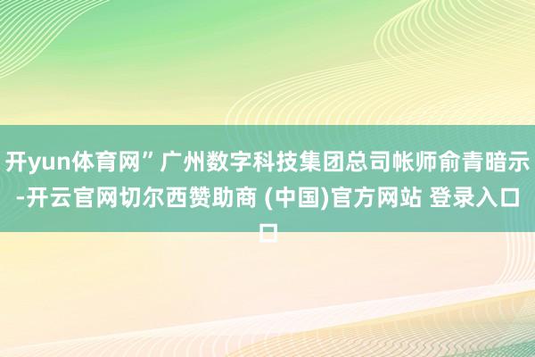 开yun体育网”广州数字科技集团总司帐师俞青暗示-开云官网切尔西赞助商 (中国)官方网站 登录入口