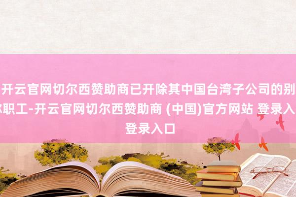开云官网切尔西赞助商已开除其中国台湾子公司的别称职工-开云官网切尔西赞助商 (中国)官方网站 登录入口