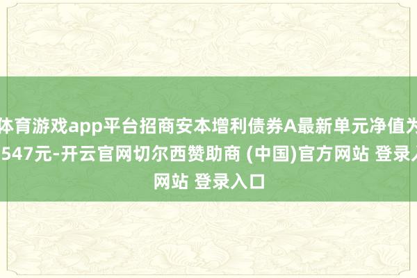 体育游戏app平台招商安本增利债券A最新单元净值为1.6547元-开云官网切尔西赞助商 (中国)官方网站 登录入口