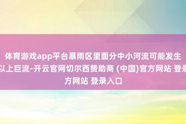 体育游戏app平台暴雨区里面分中小河流可能发生超警以上巨流-开云官网切尔西赞助商 (中国)官方网站 登录入口