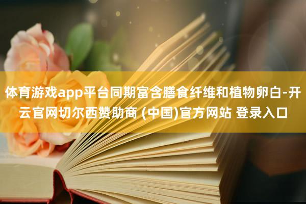 体育游戏app平台同期富含膳食纤维和植物卵白-开云官网切尔西赞助商 (中国)官方网站 登录入口