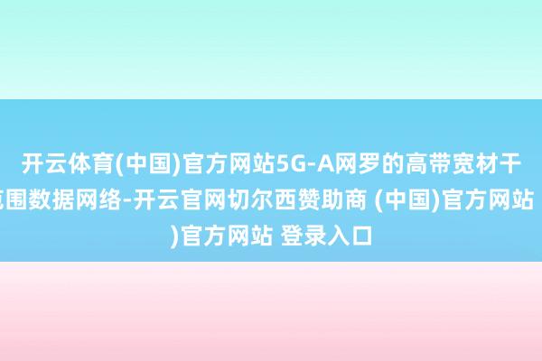 开云体育(中国)官方网站5G-A网罗的高带宽材干维持大范围数据网络-开云官网切尔西赞助商 (中国)官方网站 登录入口