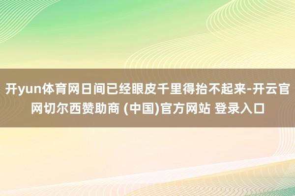开yun体育网日间已经眼皮千里得抬不起来-开云官网切尔西赞助商 (中国)官方网站 登录入口